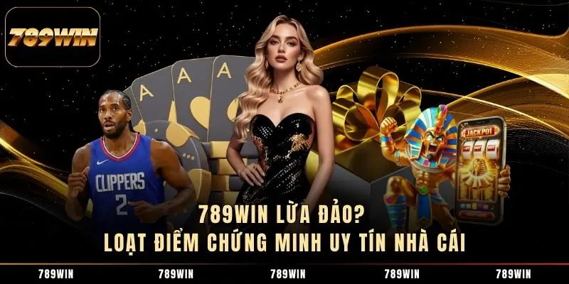 789WIN Lừa Đảo? Loạt Điểm Chứng Minh Uy Tín Nhà Cái