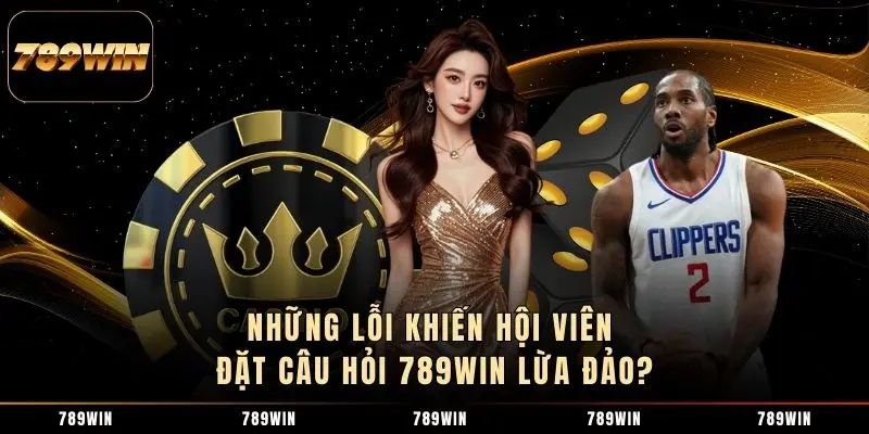 Những lỗi khiến hội viên đặt câu hỏi 789WIN lừa đảo?