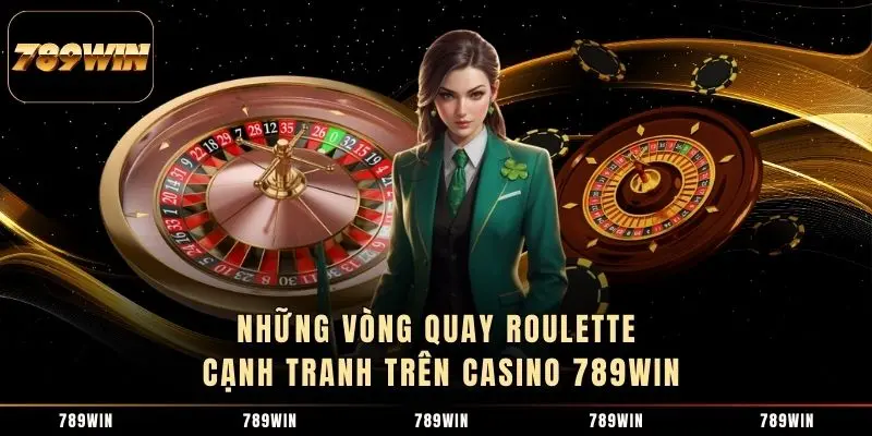 Những vòng quay Roulette cạnh tranh trên Casino 789WIN